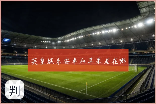 英皇娱乐安卓和苹果差在哪